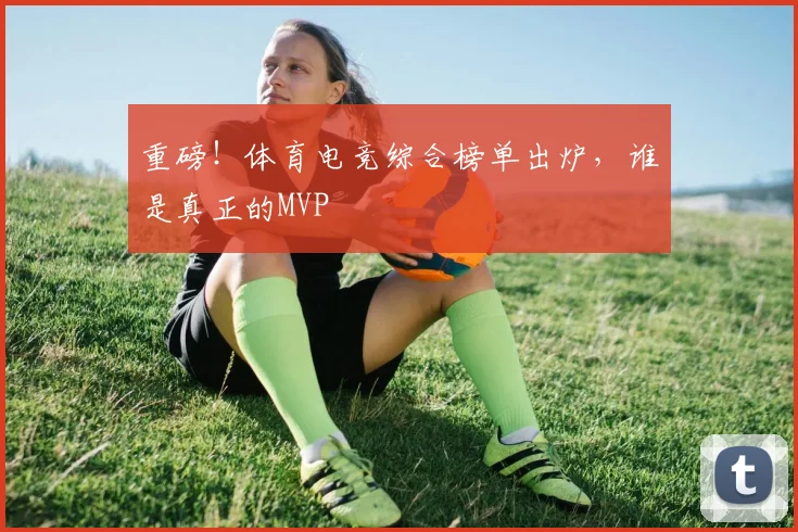 重磅！体育电竞综合榜单出炉，谁是真正的MVP