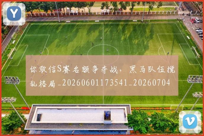 你敢信S赛名额争夺战,黑马队伍搅乱格局_20260601173541_20260704170513