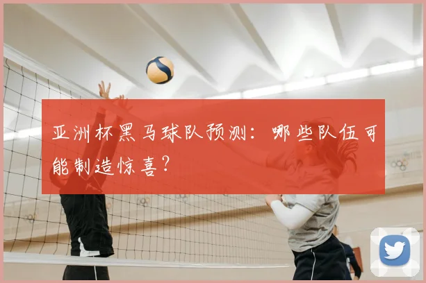 亚洲杯黑马球队预测:哪些队伍可能制造惊喜?
