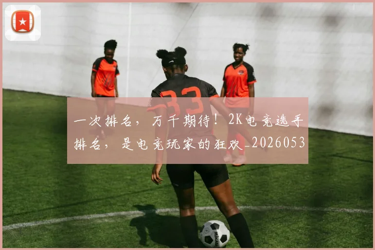 一次排名，万千期待！2K电竞选手排名，是电竞玩家的狂欢_20260530144205