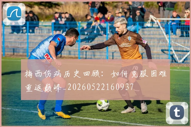梅西伤病历史回顾：如何克服困难重返巅峰_20260522160937