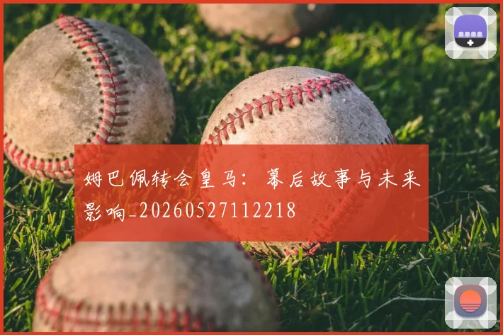 姆巴佩转会皇马：幕后故事与未来影响_20260527112218