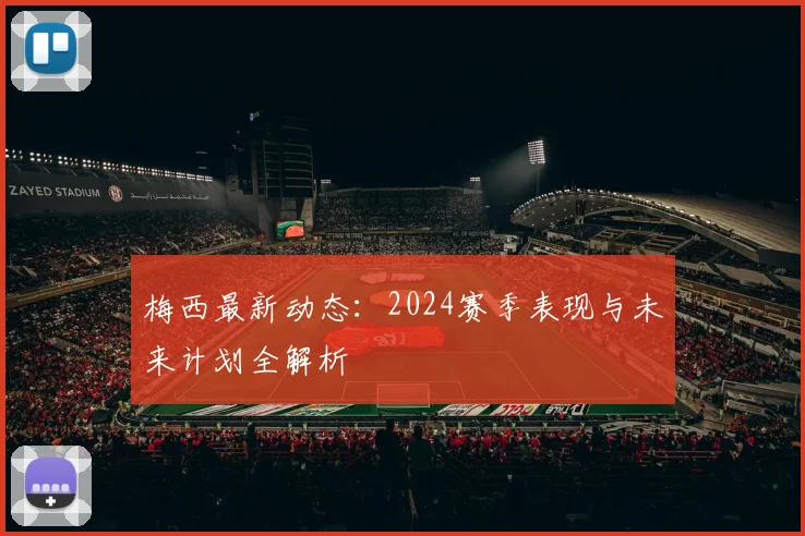 梅西最新动态:2024赛季表现与未来计划全解析
