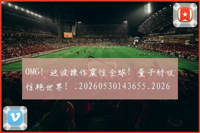 OMG！这波操作震惊全球！量子特攻惊艳世界！_20260530143655_20260702170400