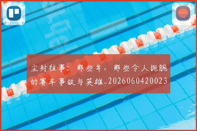 尘封往事：那些年，那些令人扼腕的赛车事故与英雄_20260604200231_20260707145218