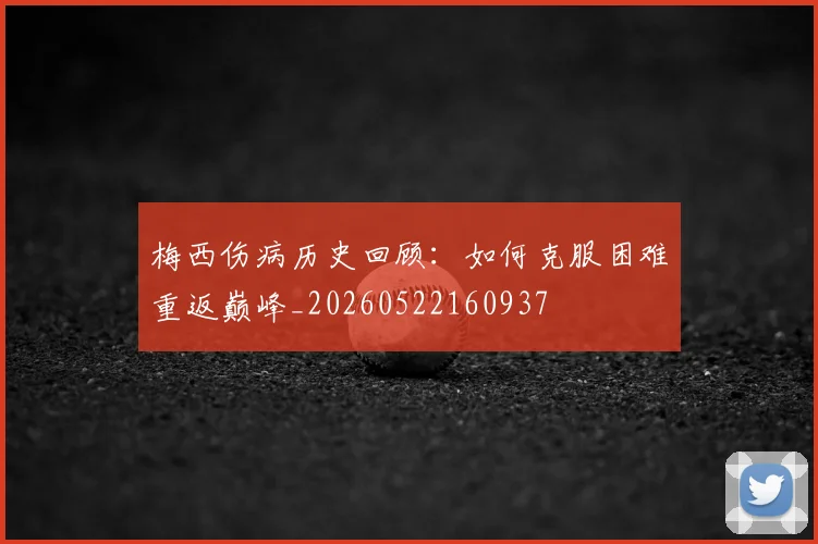 梅西伤病历史回顾：如何克服困难重返巅峰_20260522160937