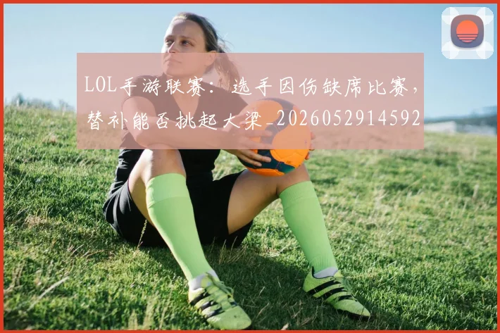 LOL手游联赛:选手因伤缺席比赛,替补能否挑起大梁_20260529145929_20260702044104
