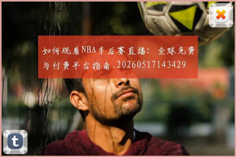 如何观看NBA季后赛直播：全球免费与付费平台指南_20260517143429