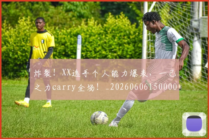 炸裂!XX选手个人能力爆表,一己之力carry全场!_20260606150000