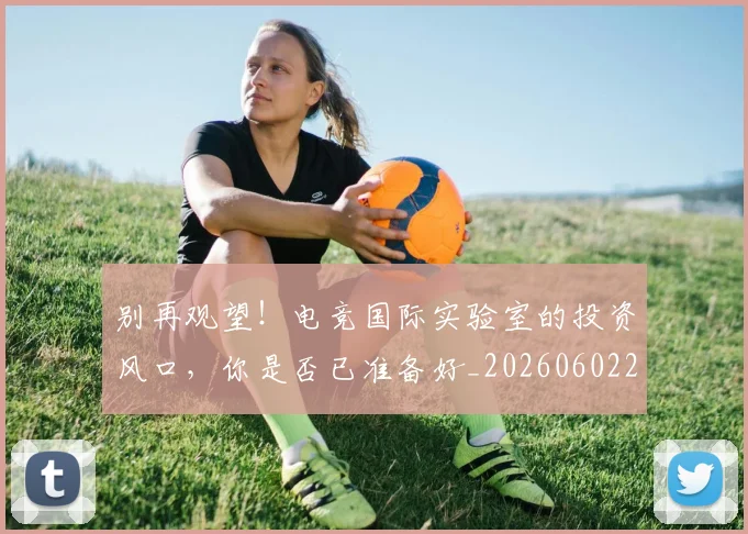 别再观望！电竞国际实验室的投资风口，你是否已准备好_20260602212539
