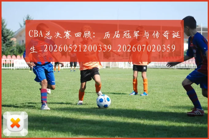 CBA总决赛回顾:历届冠军与传奇诞生_20260521200339_20260702035923