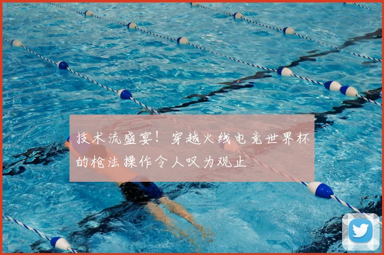 技术流盛宴！穿越火线电竞世界杯的枪法操作令人叹为观止