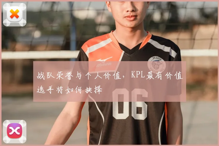 战队荣誉与个人价值，KPL最有价值选手将如何抉择