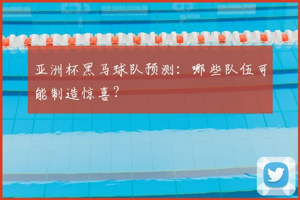 亚洲杯黑马球队预测：哪些队伍可能制造惊喜？