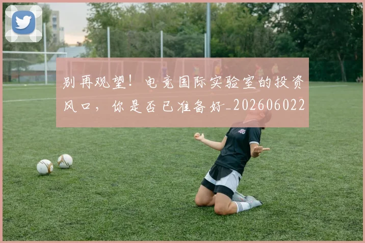 别再观望！电竞国际实验室的投资风口，你是否已准备好_20260602212539