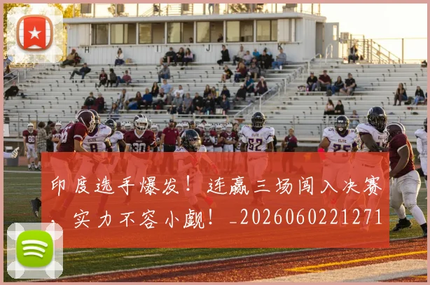印度选手爆发!连赢三场闯入决赛,实力不容小觑!_20260602212719_20260704174704