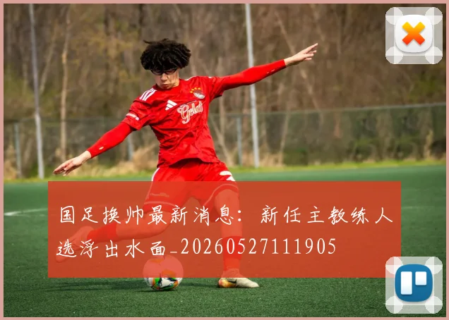 国足换帅最新消息:新任主教练人选浮出水面_20260527111905
