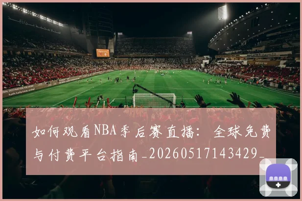 如何观看NBA季后赛直播:全球免费与付费平台指南_20260517143429_20260707022931