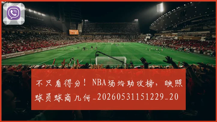 不只看得分！NBA场均助攻榜，映照球员球商几何_20260531151229_20260702174602