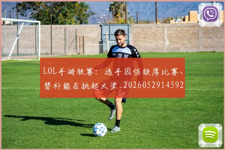 LOL手游联赛：选手因伤缺席比赛，替补能否挑起大梁_20260529145929_20260702044104