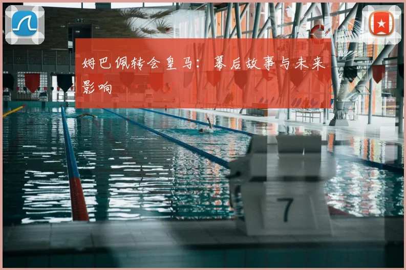 姆巴佩转会皇马：幕后故事与未来影响