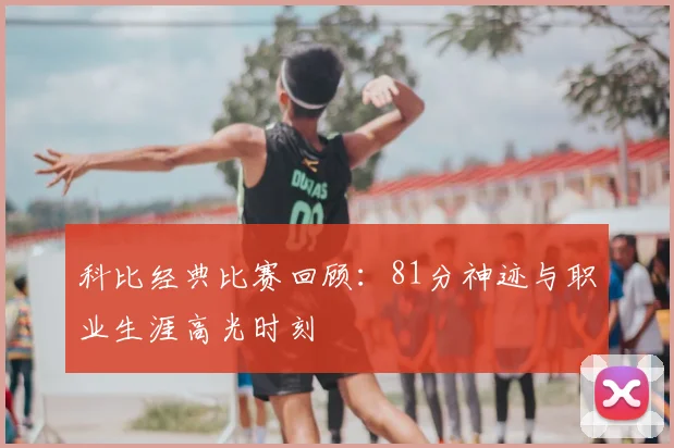 科比经典比赛回顾:81分神迹与职业生涯高光时刻