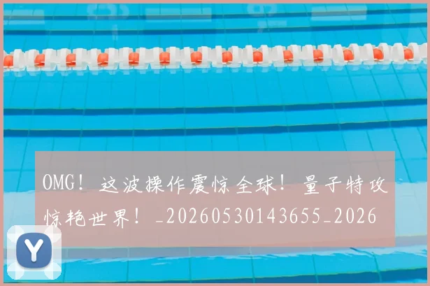OMG!这波操作震惊全球!量子特攻惊艳世界!_20260530143655_20260702170400