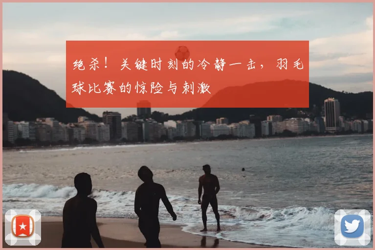 绝杀！关键时刻的冷静一击，羽毛球比赛的惊险与刺激