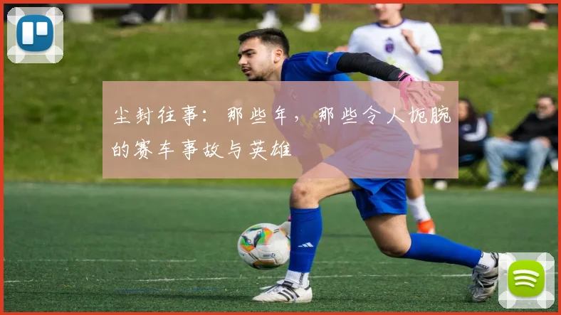 尘封往事：那些年，那些令人扼腕的赛车事故与英雄