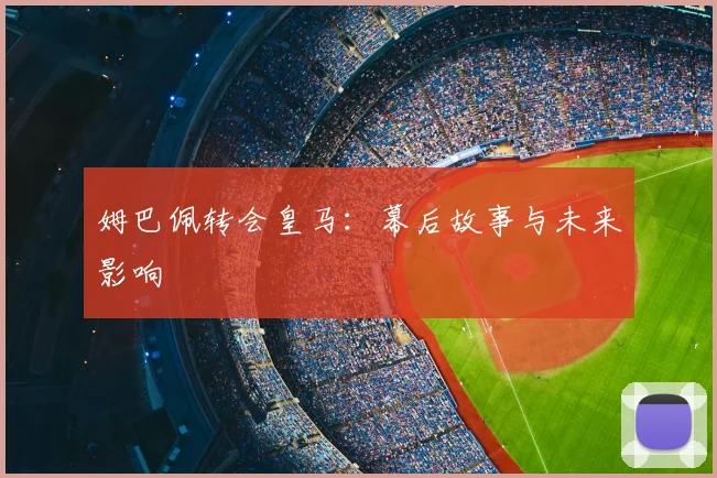 姆巴佩转会皇马：幕后故事与未来影响