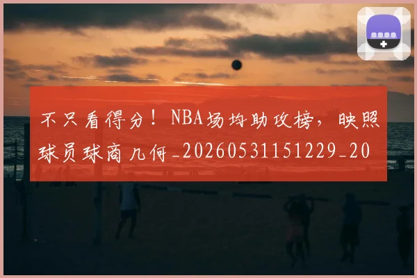 不只看得分!NBA场均助攻榜,映照球员球商几何_20260531151229_20260702174602