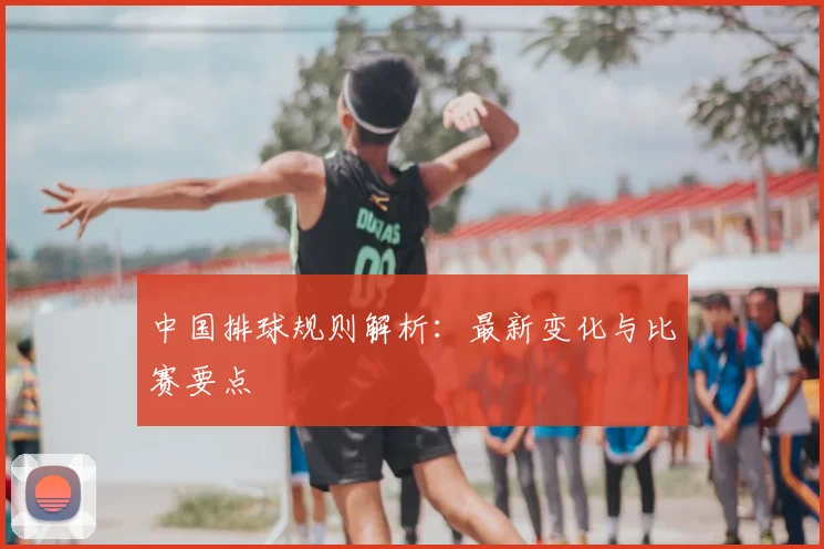 中国排球规则解析：最新变化与比赛要点