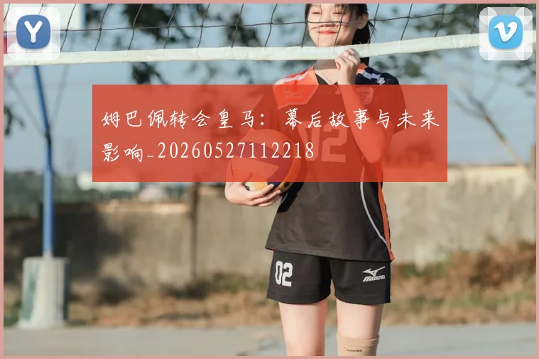 姆巴佩转会皇马:幕后故事与未来影响_20260527112218