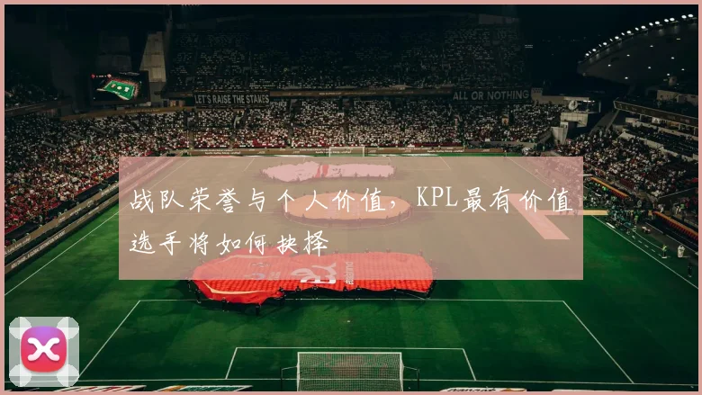 战队荣誉与个人价值，KPL最有价值选手将如何抉择