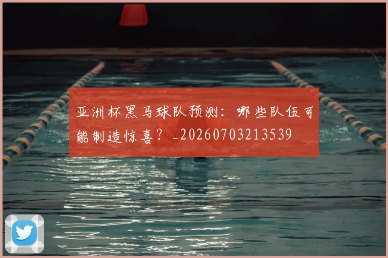 亚洲杯黑马球队预测：哪些队伍可能制造惊喜？_20260703213539