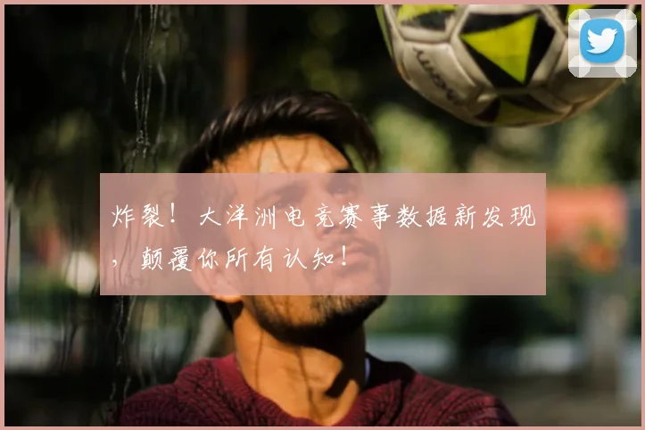 炸裂！大洋洲电竞赛事数据新发现，颠覆你所有认知！