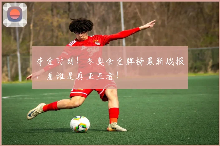 夺金时刻！冬奥会金牌榜最新战报，看谁是真正王者！