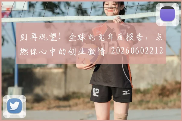 别再观望！全球电竞年度报告，点燃你心中的创业激情_20260602212539