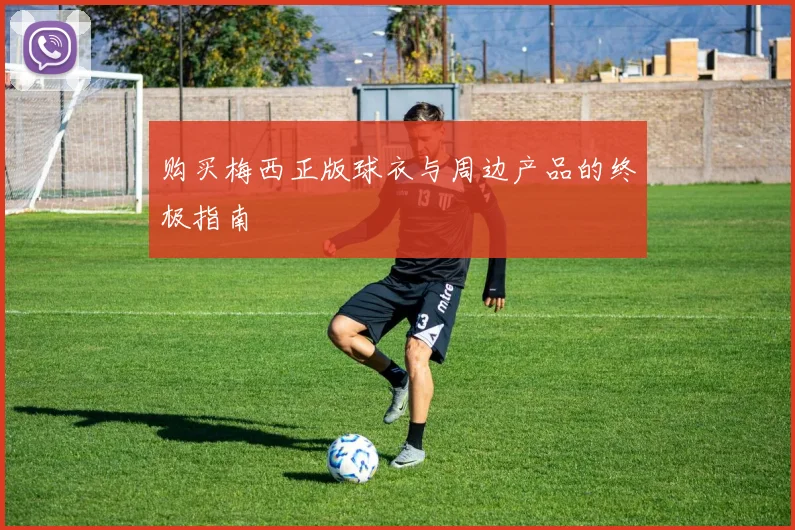 购买梅西正版球衣与周边产品的终极指南