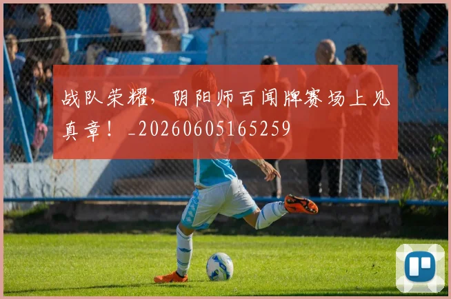 战队荣耀，阴阳师百闻牌赛场上见真章！_20260605165259