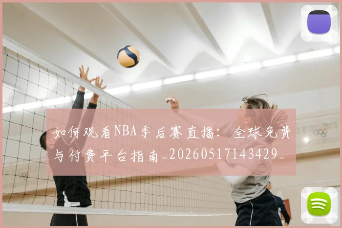 如何观看NBA季后赛直播：全球免费与付费平台指南_20260517143429_20260707022931