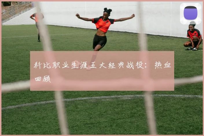 科比职业生涯五大经典战役：热血回顾