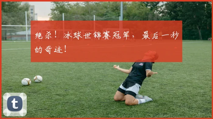 绝杀！冰球世锦赛冠军，最后一秒的奇迹！