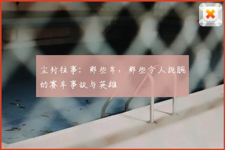 尘封往事:那些年,那些令人扼腕的赛车事故与英雄